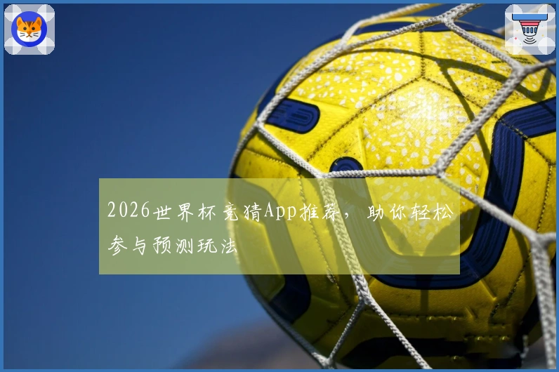 2026世界杯竞猜App推荐，助你轻松参与预测玩法