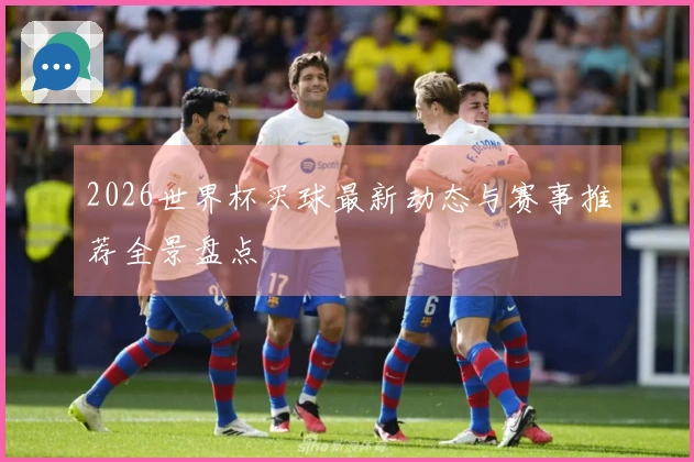 2026世界杯买球最新动态与赛事推荐全景盘点