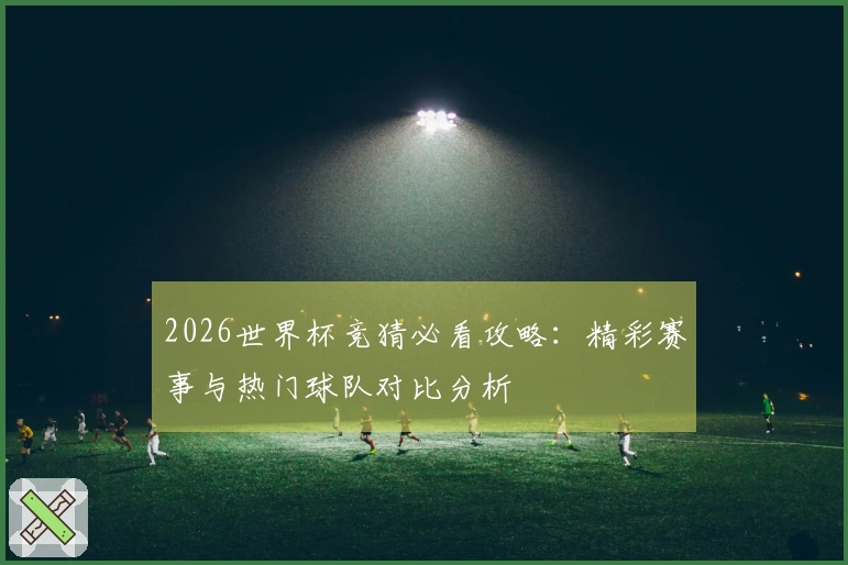 2026世界杯竞猜必看攻略：精彩赛事与热门球队对比分析
