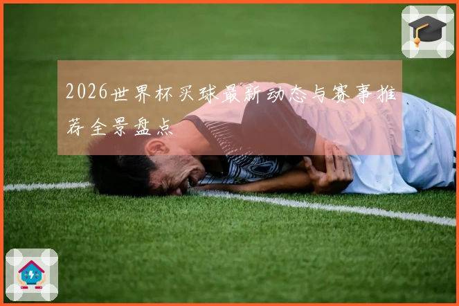 2026世界杯买球最新动态与赛事推荐全景盘点