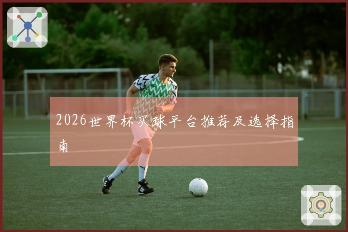 2026世界杯买球平台推荐及选择指南