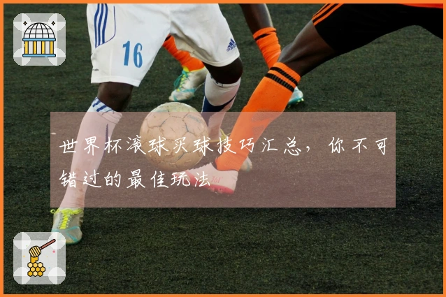 世界杯滚球买球技巧汇总，你不可错过的最佳玩法