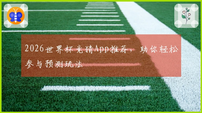 2026世界杯竞猜App推荐，助你轻松参与预测玩法