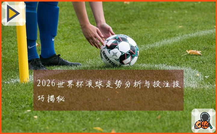 2026世界杯滚球走势分析与投注技巧揭秘